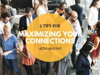MAXIMIZING YOUR
CONNECTIONS
5 TIPS FOR
AFTER AN EVENT
 