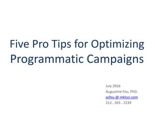 Five Pro Tips for Optimizing
Programmatic Campaigns
July 2016
Augustine Fou, PhD.
acfou @ mktsci.com
212.. 203 ..7239
 