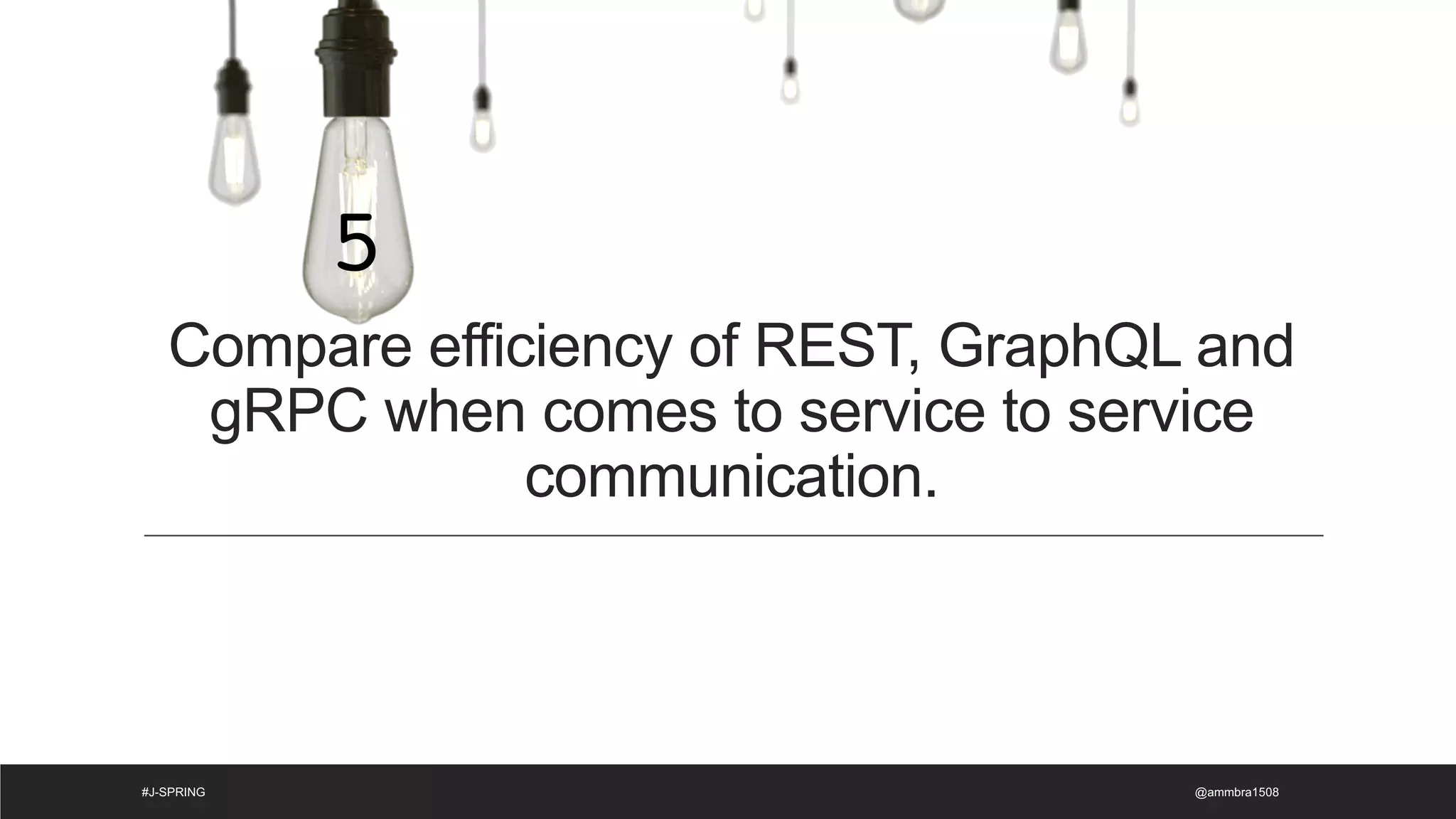 Compare efficiency of REST, GraphQL and
gRPC when comes to service to service
communication.
@ammbra1508
#J-SPRING
5