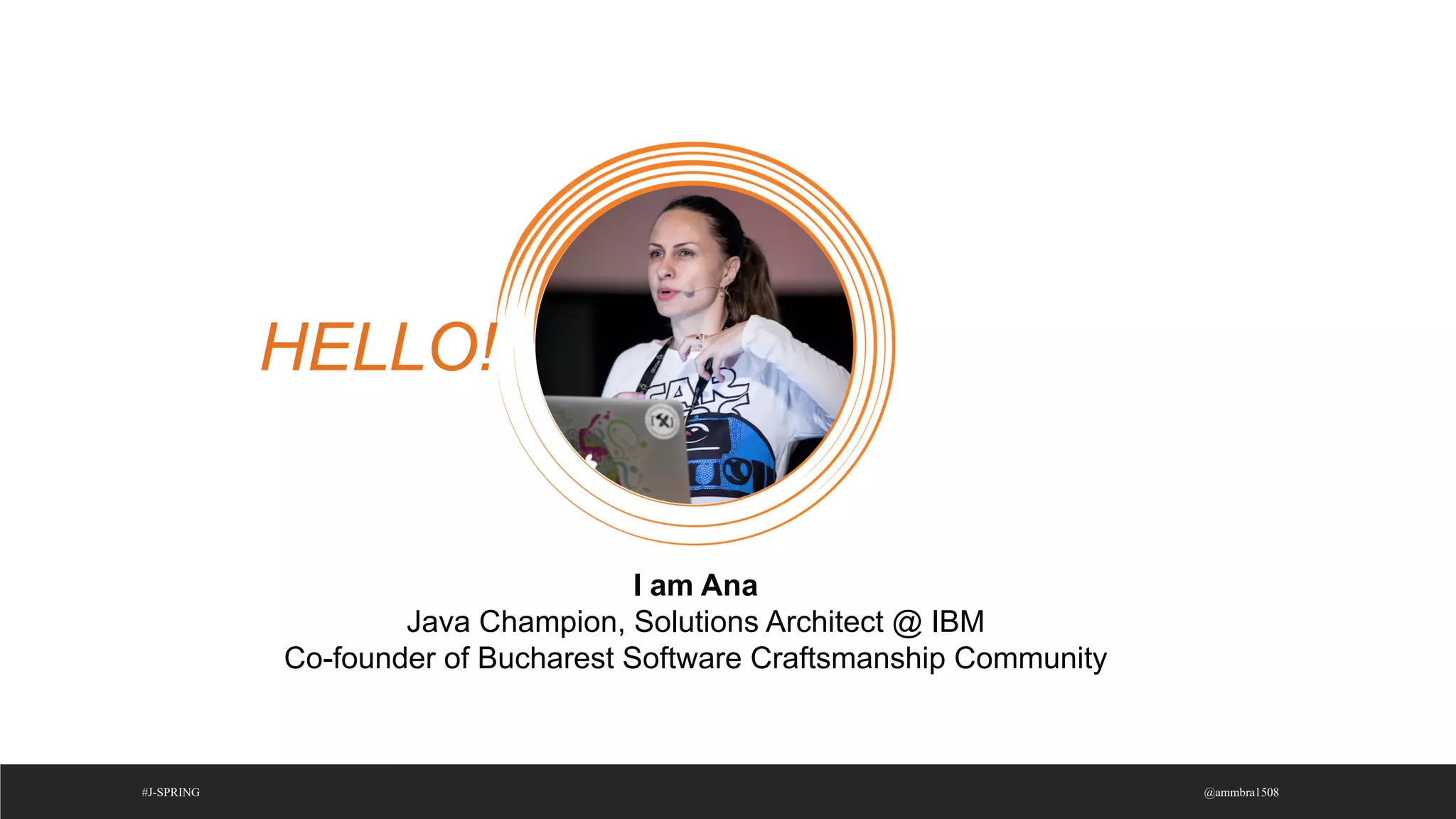 @ammbra1508
#J-SPRING
HELLO!
I am Ana
Java Champion, Solutions Architect @ IBM
Co-founder of Bucharest Software Craftsmanship Community