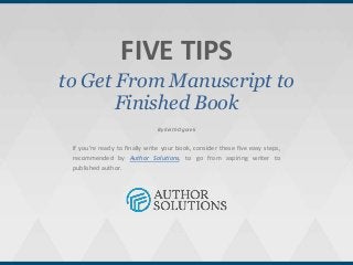 FIVE TIPS
to Get From Manuscript to
Finished Book
If you’re ready to finally write your book, consider these five easy steps,
recommended by Author Solutions, to go from aspiring writer to
published author.
By Keith Ogorek
 