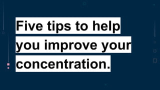 Five tips to help
you improve your
concentration.
 