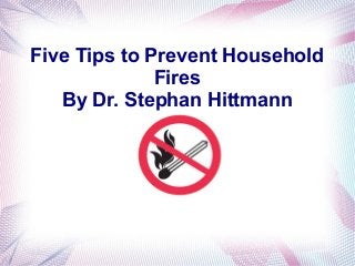 Five Tips to Prevent Household
              Fires
   By Dr. Stephan Hittmann
 