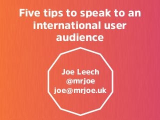 Five tips to speak to an
international user
audience
Joe Leech
@mrjoe
joe@mrjoe.uk
 