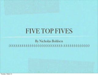 FIVE TOP FIVES
                                       By Nicholas Bohlsen
             :):):):):):):):):):):):):):):):):):):):):):):):):):)::):):):):):):):):):):):):)




Thursday, 7 March 13
 