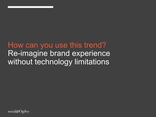 How can you use this trend?
Re-imagine brand experience
without technology limitations
 