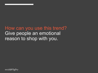 How can you use this trend?
Give people an emotional
reason to shop with you.
 