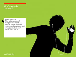 Who’s already
on-trend?



Apple, of course.
“Man is the creator of
change in this world. As
such he should be above
systems and structures, and
not subordinate them.”
Steve Jobs, 1980s
 