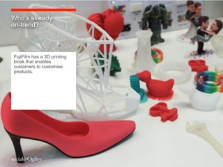 Who’s already
on-trend?



FujiFilm has a 3D printing
kiosk that enables
customers to customise
products.
 