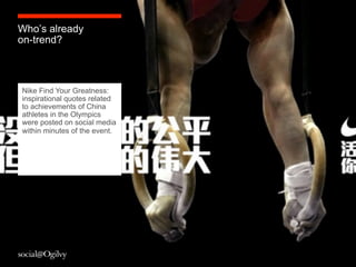 Who’s already
on-trend?



Nike Find Your Greatness:
inspirational quotes related
to achievements of China
athletes in the Olympics
were posted on social media
within minutes of the event.
 