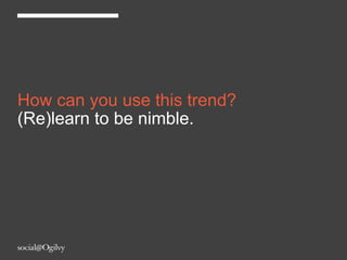 How can you use this trend?
(Re)learn to be nimble.
 