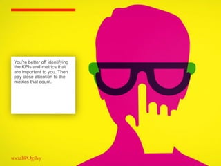 You’re better off identifying
the KPIs and metrics that
are important to you. Then
pay close attention to the
metrics that count.
 