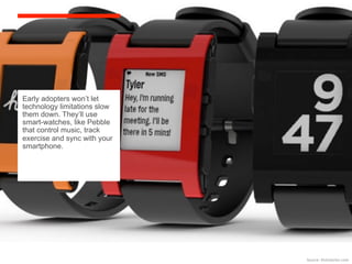 Early adopters won’t let
technology limitations slow
them down. They’ll use
smart-watches, like Pebble
that control music, track
exercise and sync with your
smartphone.




                              Source:	
 Kickstarter.com	
 
 