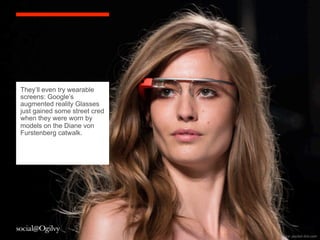 They’ll even try wearable
screens: Google’s
augmented reality Glasses
just gained some street cred
when they were worn by
models on the Diane von
Furstenberg catwalk.




                               Source:	
 pocket-­‐lint.com	
 
 