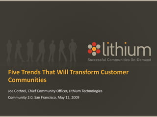 Five Trends That Will Transform Customer
Communities
Joe Cothrel, Chief Community Officer, Lithium Technologies
Community 2.0, San Francisco, May 12, 2009
 