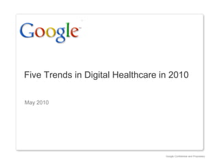 Google Confidential and Proprietary
Five Trends in Digital Healthcare in 2010
May 2010
 