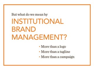 INSTITUTIONAL
BRAND
MANAGEMENT?
• More than a logo
• More than a tagline
• More than a campaign
But what do we mean by
 