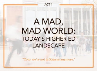 A MAD,
MAD WORLD:
TODAY’S HIGHER ED
LANDSCAPE
“Toto, we’re not in Kansas anymore.”
ACT 1
 