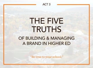 THE FIVE
TRUTHS
“Be true to your school.”
ACT 3
OF BUILDING  MANAGING
A BRAND IN HIGHER ED
 