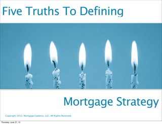 Five Truths To Defining
Mortgage Strategy
Copyright 2013. Mortgage Cadence, LLC. All Rights Reserved.
Thursday, June 27, 13
 