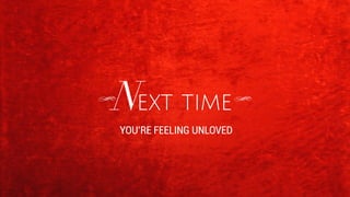 Next time 
YOURE FEELING UNLOVED 
 