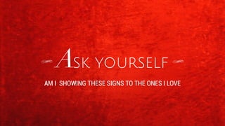 ASK YOURSELF 
AM I SHOWING THESE SIGNS TO THE ONES I LOVE 
 