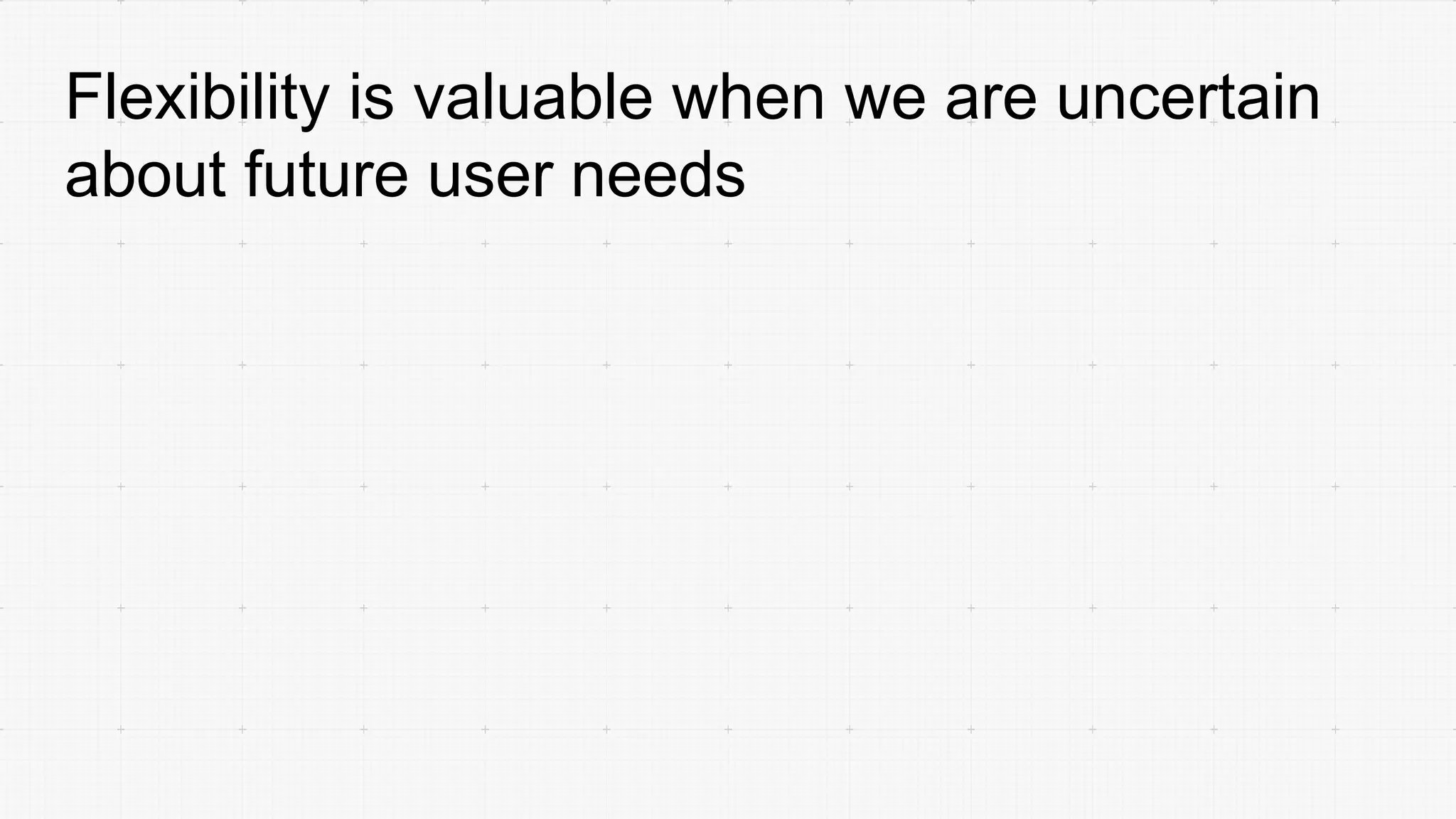 Flexibility is valuable when we are uncertain
about future user needs
 