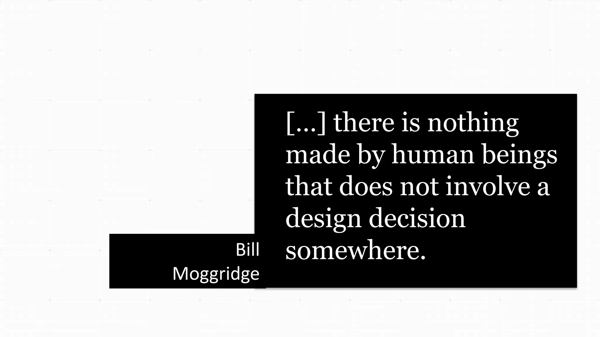 […] there is nothing
made by human beings
that does not involve a
design decision
somewhere.Bill
Moggridge
 