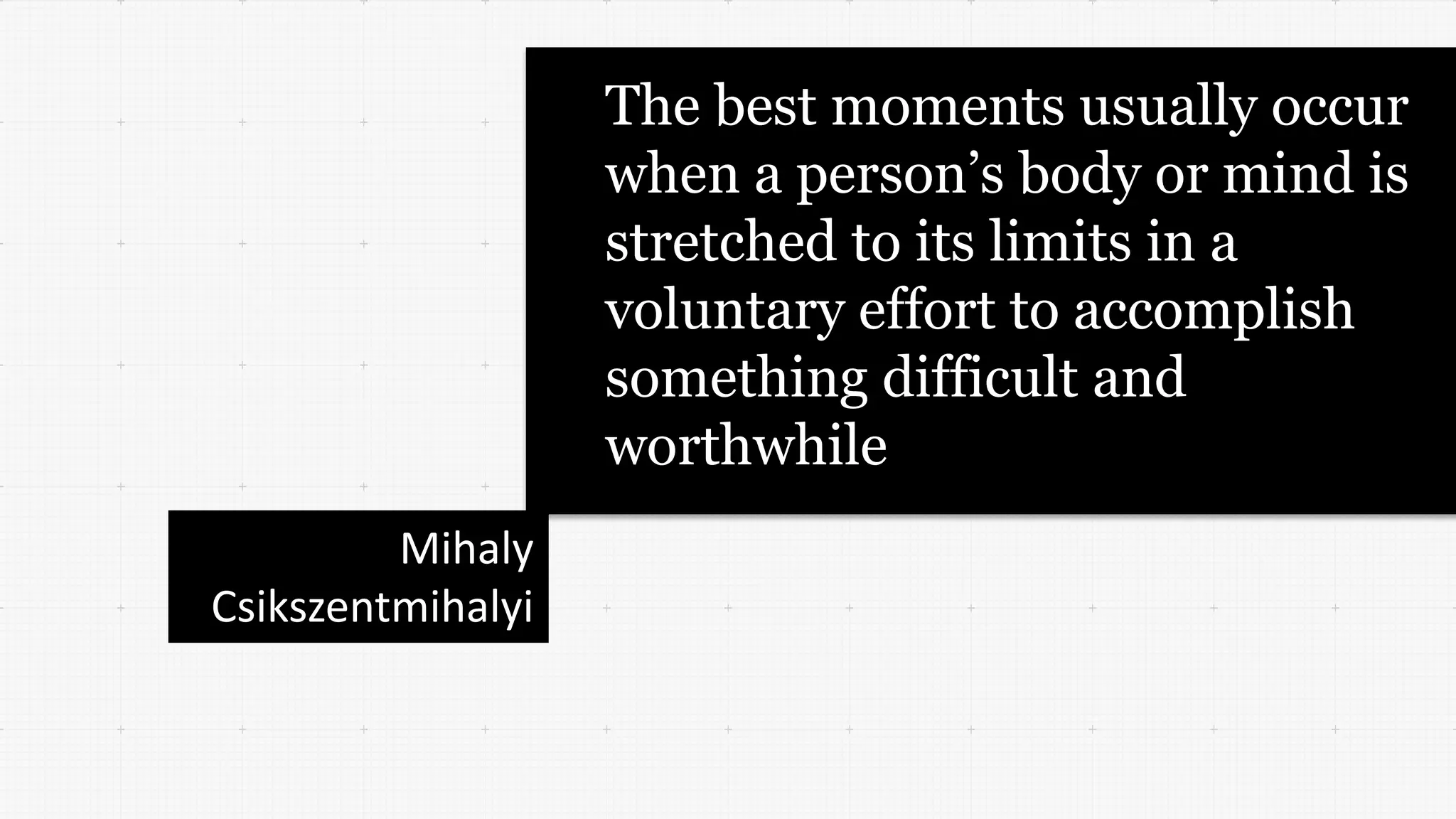 The best moments usually occur
when a person’s body or mind is
stretched to its limits in a
voluntary effort to accomplish
something difficult and
worthwhile
Mihaly
Csikszentmihalyi
 