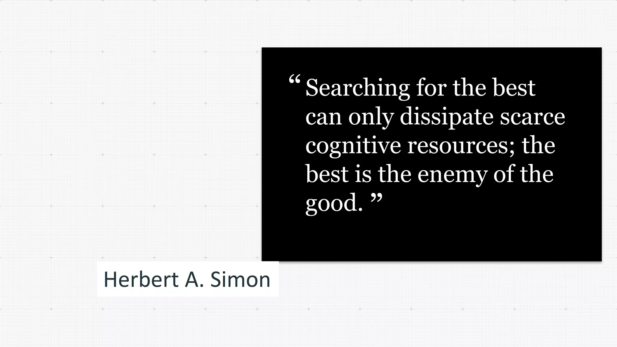 Herbert A. Simon
Searching for the best
can only dissipate scarce
cognitive resources; the
best is the enemy of the
good.
“
”
 