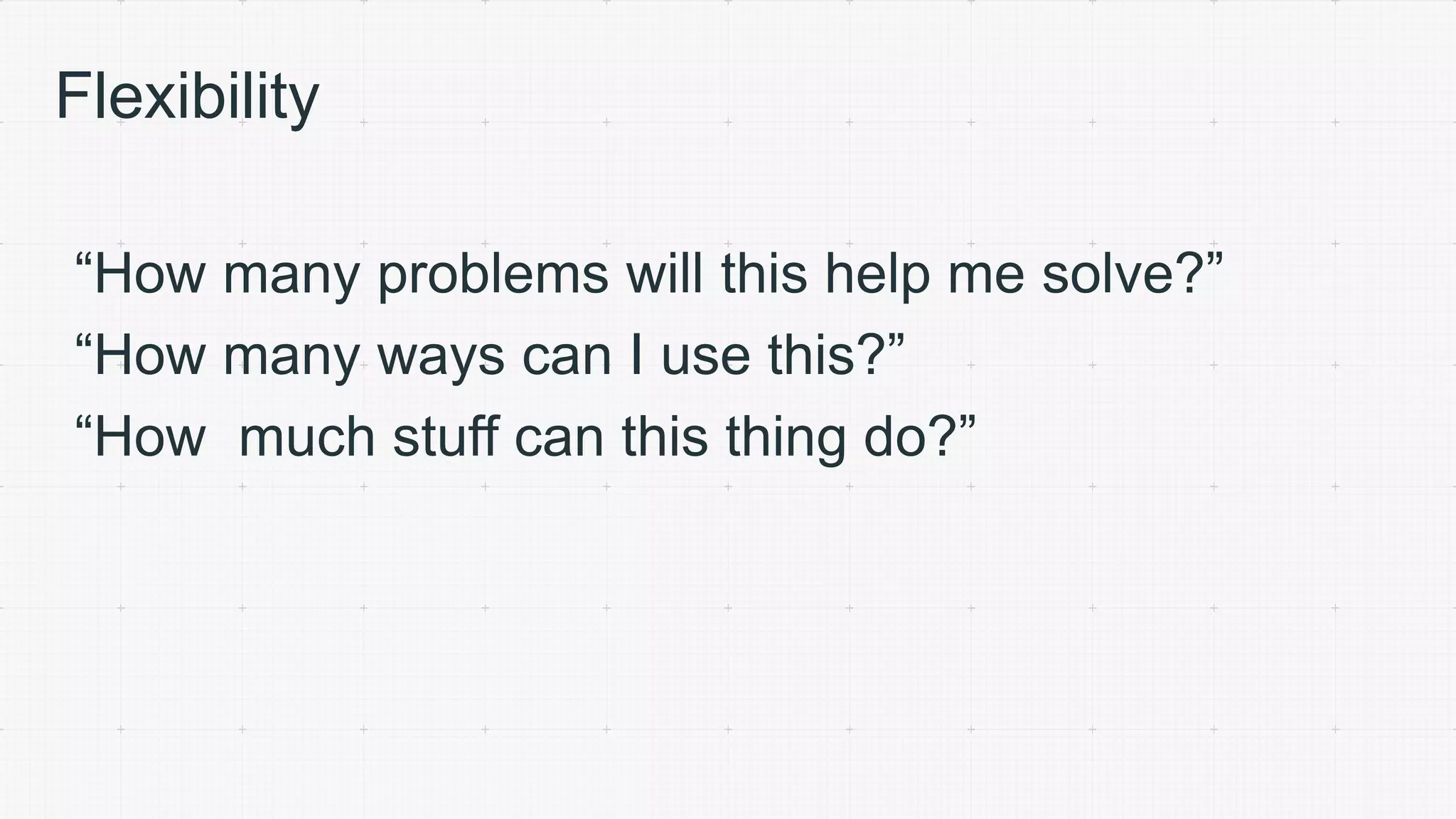 Flexibility
“How many problems will this help me solve?”
“How many ways can I use this?”
“How much stuff can this thing do?”
 