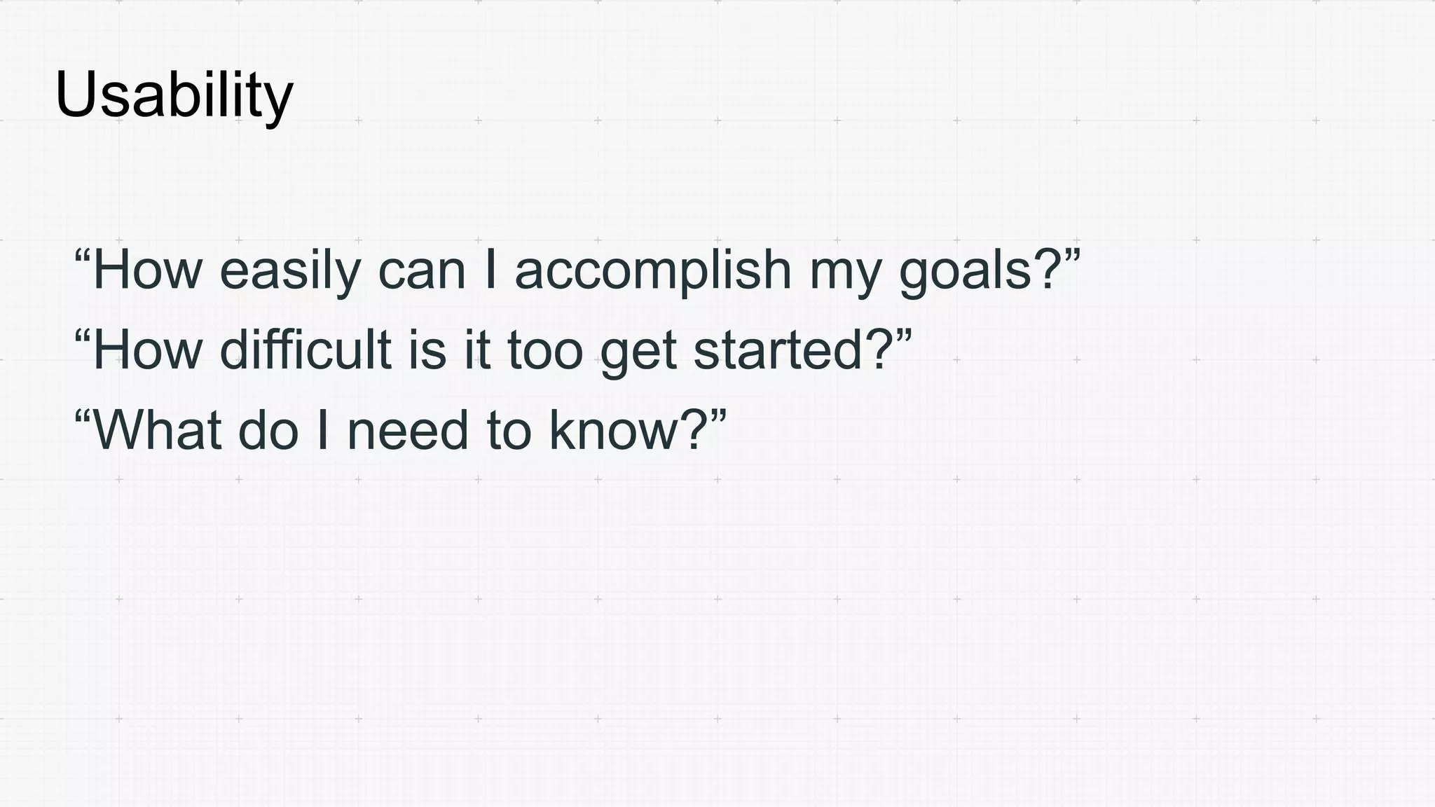 Usability
“How easily can I accomplish my goals?”
“How difficult is it too get started?”
“What do I need to know?”
 