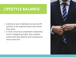 LIFESTYLE BALANCE
Looking at your employees as pure profit
vehicles to be exploited does more harm
than good. 
A more conscious, empathetic leadership
trend is happening today. Now, leaders
understand that balance and compassion
must come first.
.
 