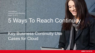 Unitrends Topic
Presentation Name | Date 2016
5 Ways To Reach Continuity
Terry Robinson
Unitrends Product Marketing
August 10, 2016
Key Business Continuity Use
Cases for Cloud
 