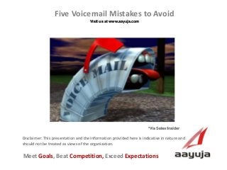 AAyuja © 2013
Disclaimer: This presentation and the information provided here is indicative in nature and
should not be treated as views of the organization.
Five Voicemail Mistakes to Avoid
Visit us at www.aayuja.com
Meet Goals, Beat Competition, Exceed Expectations
*Via Sales Insider
 