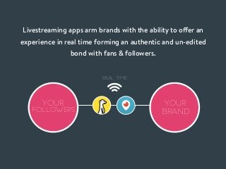 Livestreaming apps arm brands with the ability to offer an
experience in real time forming an authentic and un-edited
bond...