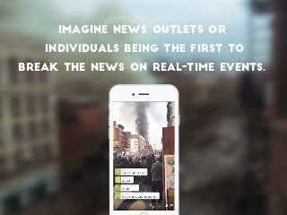 Imagine news outlets or
individuals being the first to
break the news on real-time events.
 