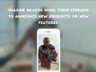 Imagine brands using their streams
to announce new products or new
features.
 
