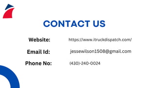 CONTACT US
Website:
Email Id:
Phone No:
https://www.itruckdispatch.com/
jessewilson1508@gmail.com
(430)-240-0024
 