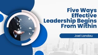 Five Ways
Effective
Leadership Begins
From Within
Joel Landau
 