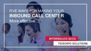 FIVE WAYS FOR MAKING YOUR
INBOUND CALL CENTER
More effective…
INTERDIALOG UCCS
INTERDIALOG UCCS
TECKINFO SOLUTIONS
 