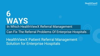 WAYS
HealthViewX Patient Referral Management
Solution for Enterprise Hospitals
In Which HealthViewX Referral Management
Can Fix The Referral Problems Of Enterprise Hospitals
6
 