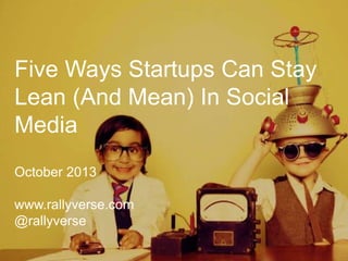 Five Ways Startups Can Stay
Lean (And Mean) In Social
Media
October 2013
www.rallyverse.com
@rallyverse
 