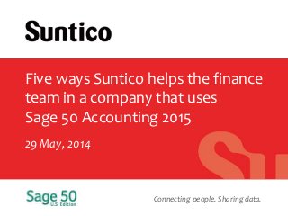 Connecting people. Sharing data.
Five ways Suntico helps the finance
team in a company that uses
Sage 50 Accounting 2015
29 May, 2014
 