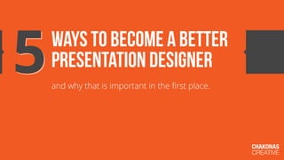 5   ways to become a better
    presentation designer
    and why that is important in the ﬁrst place.




                                                   CHAKONAS
                                                   CREATIVE
 