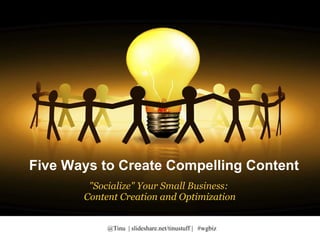 Five Ways to Create Compelling Content Five Ways to Create Compelling Content &quot;Socialize&quot; Your Small Business: Content Creation and Optimization 