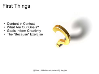 First Things Content in Context What Are Our Goals? Goals Inform Creativity The &quot;Because&quot; Exercise  