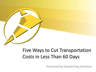 Five Ways to Cut Transportation
Costs in Less Than 60 Days
          Presented by Dispatching Solutions
 