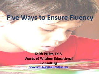 Five Ways to Ensure Fluency



          Keith Pruitt, Ed.S.
     Words of Wisdom Educational
              Consulting
       www.woweducationalconsulting.com
 