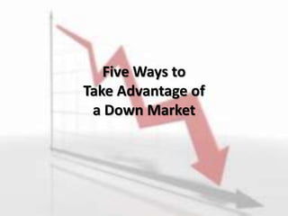 Five Ways to
Take Advantage of
a Down Market
 